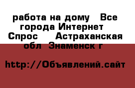 работа на дому - Все города Интернет » Спрос   . Астраханская обл.,Знаменск г.